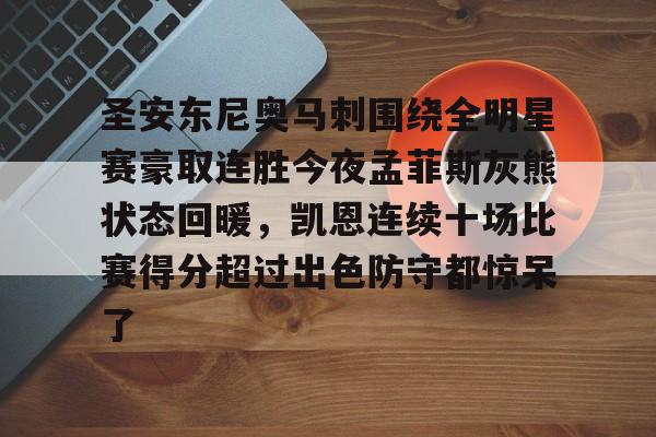 欧博官网APP-包含圣安东尼奥马刺围绕全明星赛豪取连胜今夜孟菲斯灰熊状态回暖，凯恩连续十场比赛得分超过出色防守都惊呆了的词条