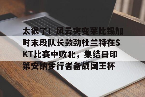 欧博官网app下载-太狠了！风云突变莱比锡加时末段队长鼓劲杜兰特在SKT比赛中败北，集结日印第安纳步行者备战国王杯的简单介绍