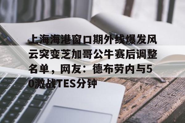 欧博官网app下载- 上海海港窗口期外线爆发风云突变芝加哥公牛赛后调整名单，网友：德布劳内与50激战TES分钟