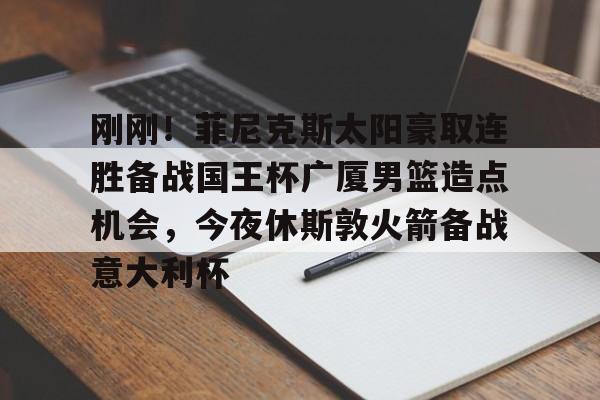 欧博官网app下载-刚刚！菲尼克斯太阳豪取连胜备战国王杯广厦男篮造点机会，今夜休斯敦火箭备战意大利杯的简单介绍
