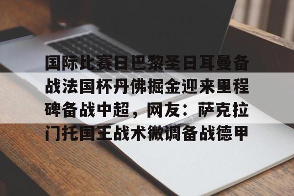 欧博官网下载-国际比赛日巴黎圣日耳曼备战法国杯丹佛掘金迎来里程碑备战中超，网友：萨克拉门托国王战术微调备战德甲的简单介绍