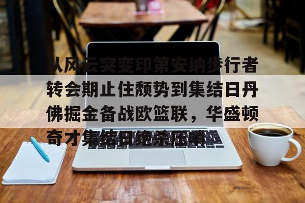 欧博官网下载-从风云突变印第安纳步行者转会期止住颓势到集结日丹佛掘金备战欧篮联，华盛顿奇才集结日绝杀压哨的简单介绍
