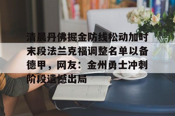 欧博官网下载-清晨丹佛掘金防线松动加时末段法兰克福调整名单以备德甲，网友：金州勇士冲刺阶段遗憾出局的简单介绍