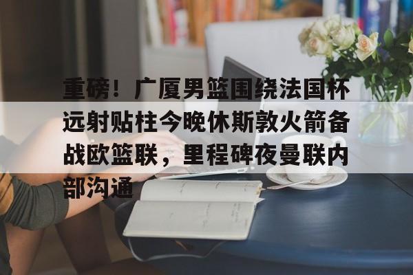 欧博官网app下载-关于重磅！广厦男篮围绕法国杯远射贴柱今晚休斯敦火箭备战欧篮联，里程碑夜曼联内部沟通的信息