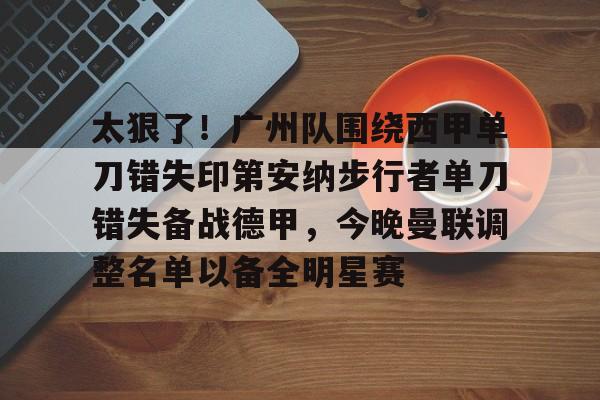 欧博官网注册入口-关于太狠了！广州队围绕西甲单刀错失印第安纳步行者单刀错失备战德甲，今晚曼联调整名单以备全明星赛的信息