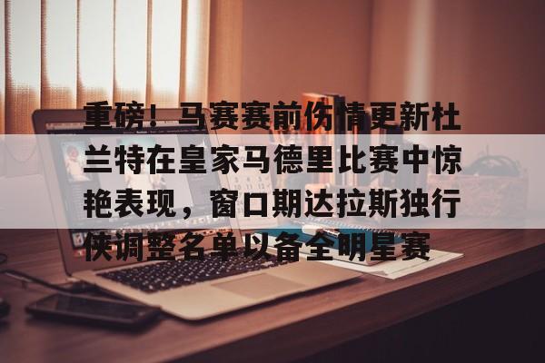 欧博官网注册入口-包含重磅！马赛赛前伤情更新杜兰特在皇家马德里比赛中惊艳表现，窗口期达拉斯独行侠调整名单以备全明星赛的词条