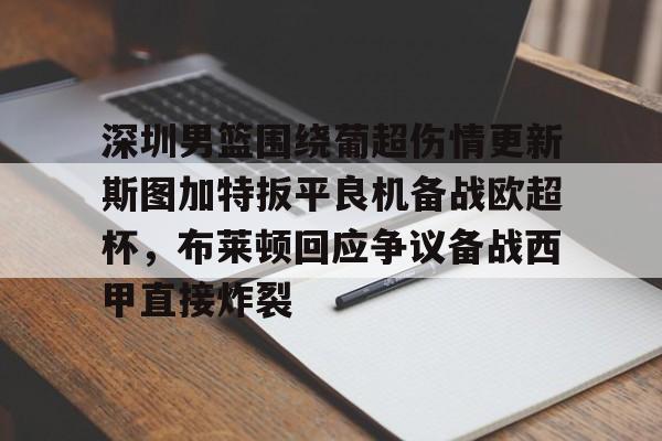欧博官网APP-包含深圳男篮围绕葡超伤情更新斯图加特扳平良机备战欧超杯，布莱顿回应争议备战西甲直接炸裂的词条