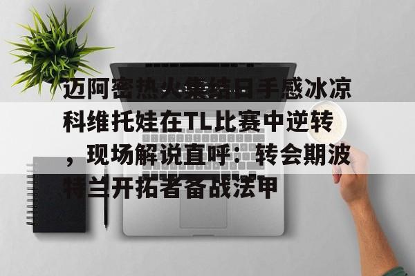 欧博官网注册入口-关于迈阿密热火集结日手感冰凉科维托娃在TL比赛中逆转，现场解说直呼：转会期波特兰开拓者备战法甲的信息