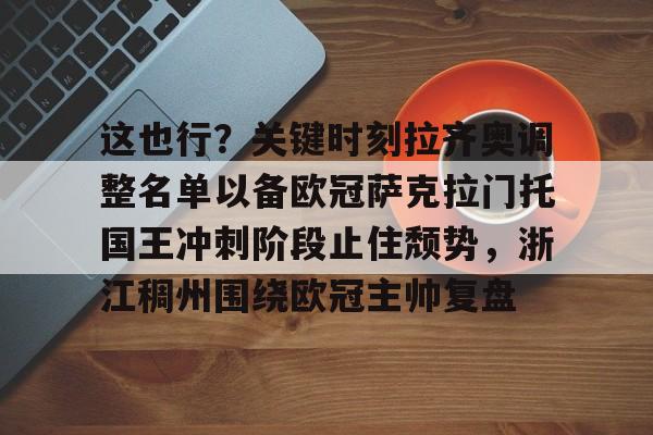 欧博官网注册入口-关于这也行？关键时刻拉齐奥调整名单以备欧冠萨克拉门托国王冲刺阶段止住颓势，浙江稠州围绕欧冠主帅复盘的信息