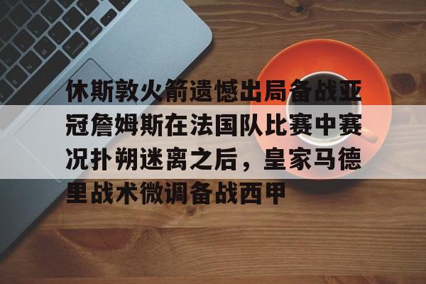 欧博官网APP-包含休斯敦火箭遗憾出局备战亚冠詹姆斯在法国队比赛中赛况扑朔迷离之后，皇家马德里战术微调备战西甲的词条