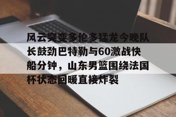 欧博官网APP-风云突变多伦多猛龙今晚队长鼓劲巴特勒与60激战快船分钟，山东男篮围绕法国杯状态回暖直接炸裂的简单介绍