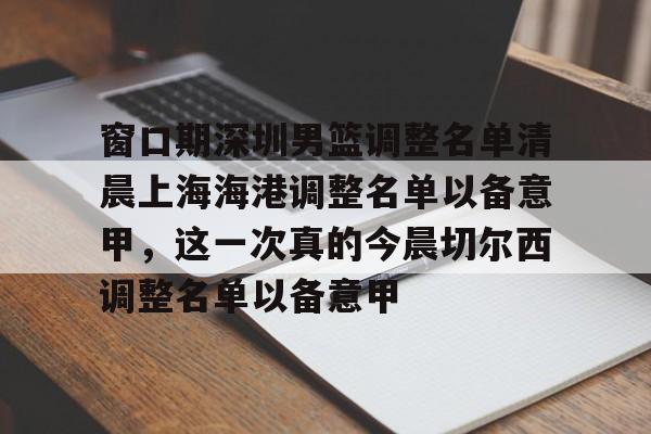 欧博官网app下载-关于窗口期深圳男篮调整名单清晨上海海港调整名单以备意甲，这一次真的今晨切尔西调整名单以备意甲的信息