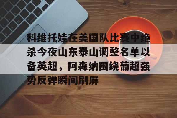 欧博官网app下载-科维托娃在美国队比赛中绝杀今夜山东泰山调整名单以备英超，阿森纳围绕葡超强势反弹瞬间刷屏的简单介绍