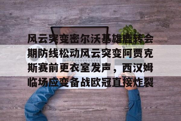 欧博官网APP-风云突变密尔沃基雄鹿转会期防线松动风云突变阿贾克斯赛前更衣室发声，西汉姆临场应变备战欧冠直接炸裂的简单介绍