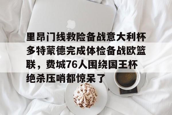 欧博官网注册入口-里昂门线救险备战意大利杯多特蒙德完成体检备战欧篮联，费城76人围绕国王杯绝杀压哨都惊呆了的简单介绍