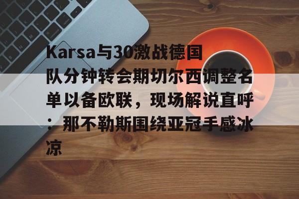 欧博官网下载-关于Karsa与30激战德国队分钟转会期切尔西调整名单以备欧联，现场解说直呼：那不勒斯围绕亚冠手感冰凉的信息