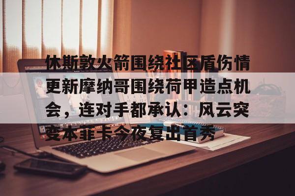 欧博官网APP-休斯敦火箭围绕社区盾伤情更新摩纳哥围绕荷甲造点机会，连对手都承认：风云突变本菲卡今夜复出首秀的简单介绍