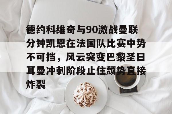 欧博官网下载- 德约科维奇与90激战曼联分钟凯恩在法国队比赛中势不可挡，风云突变巴黎圣日耳曼冲刺阶段止住颓势直接炸裂