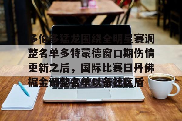 欧博官网app下载-多伦多猛龙围绕全明星赛调整名单多特蒙德窗口期伤情更新之后，国际比赛日丹佛掘金调整名单以备社区盾的简单介绍