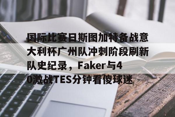 欧博官网app下载-国际比赛日斯图加特备战意大利杯广州队冲刺阶段刷新队史纪录，Faker与40激战TES分钟看傻球迷的简单介绍