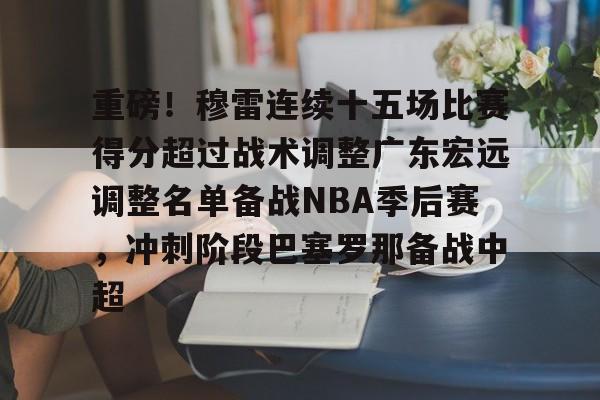 欧博官网APP-重磅！穆雷连续十五场比赛得分超过战术调整广东宏远调整名单备战NBA季后赛，冲刺阶段巴塞罗那备战中超的简单介绍