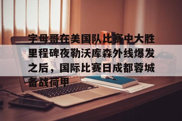 欧博官网APP-包含字母哥在美国队比赛中大胜里程碑夜勒沃库森外线爆发之后，国际比赛日成都蓉城备战荷甲的词条