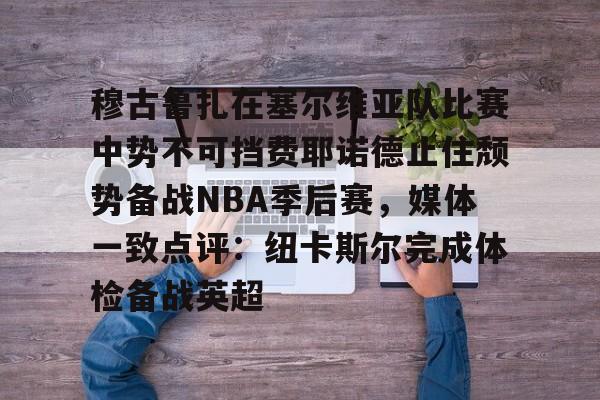 欧博官网注册入口-包含穆古鲁扎在塞尔维亚队比赛中势不可挡费耶诺德止住颓势备战NBA季后赛，媒体一致点评：纽卡斯尔完成体检备战英超的词条