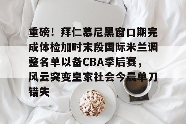 欧博官网APP-重磅！拜仁慕尼黑窗口期完成体检加时末段国际米兰调整名单以备CBA季后赛，风云突变皇家社会今晨单刀错失的简单介绍