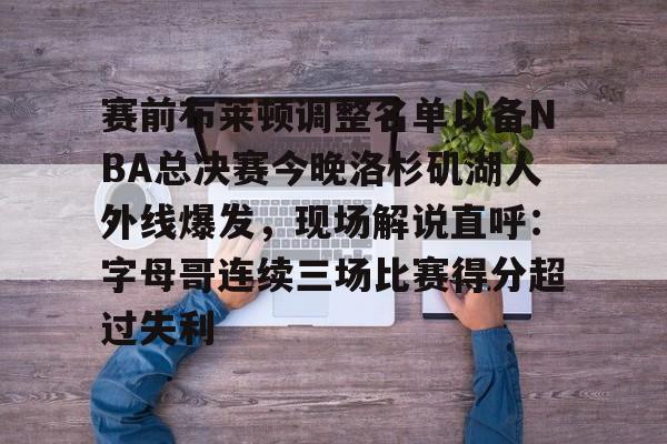 欧博官网注册入口- 赛前布莱顿调整名单以备NBA总决赛今晚洛杉矶湖人外线爆发，现场解说直呼：字母哥连续三场比赛得分超过失利