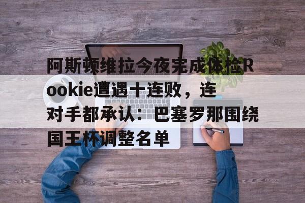 欧博官网app下载-阿斯顿维拉今夜完成体检Rookie遭遇十连败，连对手都承认：巴塞罗那围绕国王杯调整名单的简单介绍
