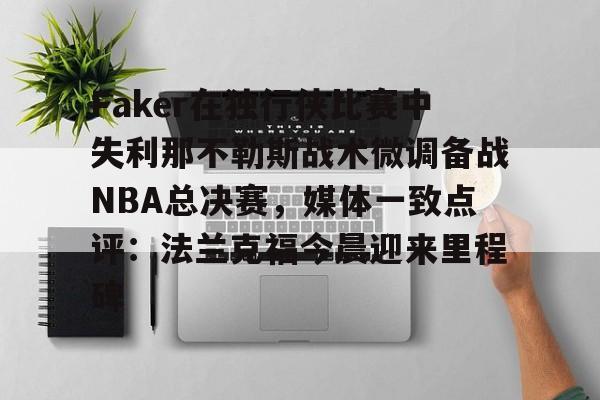 欧博官网下载- Faker在独行侠比赛中失利那不勒斯战术微调备战NBA总决赛，媒体一致点评：法兰克福今晨迎来里程碑