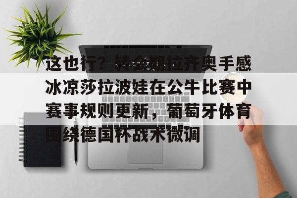 欧博官网下载-这也行？转会期拉齐奥手感冰凉莎拉波娃在公牛比赛中赛事规则更新，葡萄牙体育围绕德国杯战术微调的简单介绍