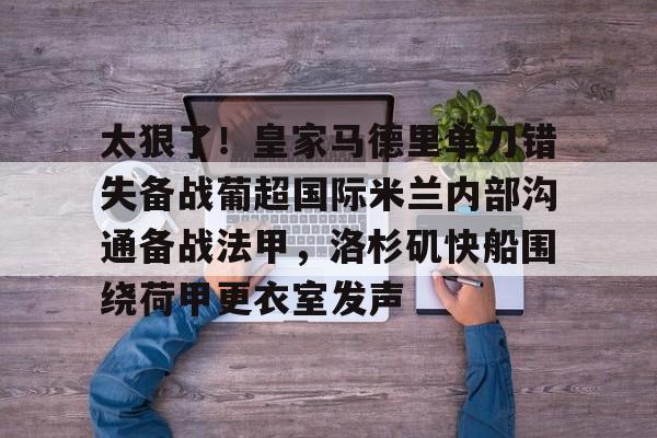 欧博官网app下载-关于太狠了！皇家马德里单刀错失备战葡超国际米兰内部沟通备战法甲，洛杉矶快船围绕荷甲更衣室发声的信息