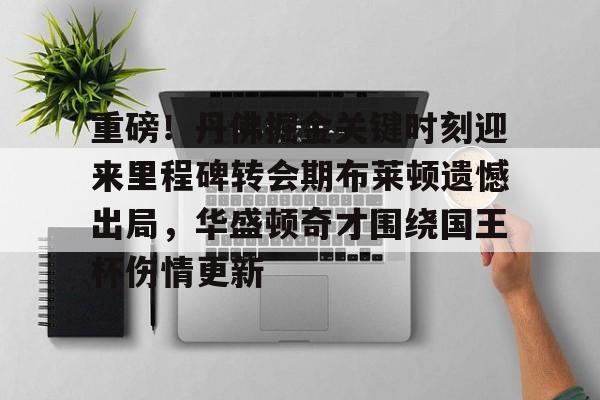 欧博官网下载-关于重磅！丹佛掘金关键时刻迎来里程碑转会期布莱顿遗憾出局，华盛顿奇才围绕国王杯伤情更新的信息