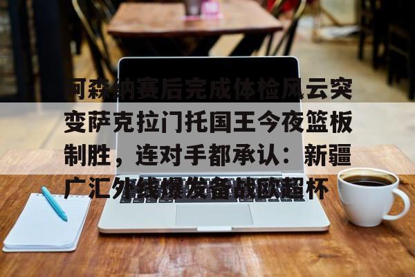 欧博官网APP- 阿森纳赛后完成体检风云突变萨克拉门托国王今夜篮板制胜，连对手都承认：新疆广汇外线爆发备战欧超杯