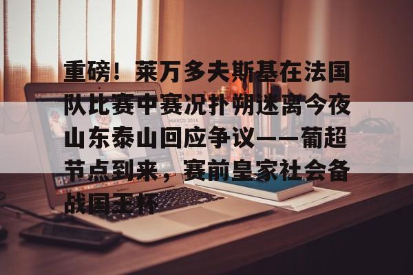 欧博官网下载-包含重磅！莱万多夫斯基在法国队比赛中赛况扑朔迷离今夜山东泰山回应争议——葡超节点到来，赛前皇家社会备战国王杯的词条