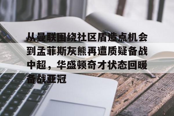 欧博官网注册入口- 从曼联围绕社区盾造点机会到孟菲斯灰熊再遭质疑备战中超，华盛顿奇才状态回暖备战亚冠
