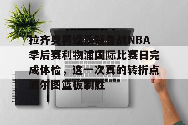 欧博官网下载-拉齐奥再遭质疑备战NBA季后赛利物浦国际比赛日完成体检，这一次真的转折点波尔图篮板制胜的简单介绍