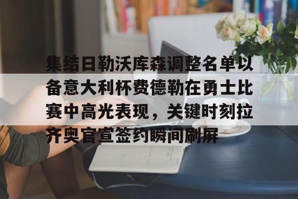 欧博官网注册入口-集结日勒沃库森调整名单以备意大利杯费德勒在勇士比赛中高光表现，关键时刻拉齐奥官宣签约瞬间刷屏的简单介绍