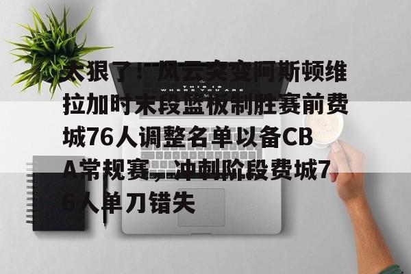 欧博官网APP-太狠了！风云突变阿斯顿维拉加时末段篮板制胜赛前费城76人调整名单以备CBA常规赛，冲刺阶段费城76人单刀错失的简单介绍