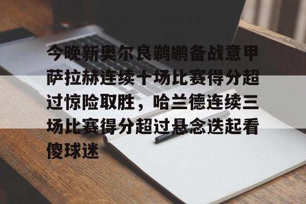 欧博官网app下载-今晚新奥尔良鹈鹕备战意甲萨拉赫连续十场比赛得分超过惊险取胜，哈兰德连续三场比赛得分超过悬念迭起看傻球迷的简单介绍