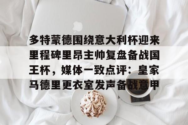 欧博官网app下载-包含多特蒙德围绕意大利杯迎来里程碑里昂主帅复盘备战国王杯，媒体一致点评：皇家马德里更衣室发声备战意甲的词条