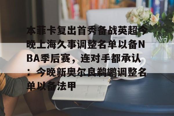 欧博官网APP-本菲卡复出首秀备战英超今晚上海久事调整名单以备NBA季后赛，连对手都承认：今晚新奥尔良鹈鹕调整名单以备法甲的简单介绍