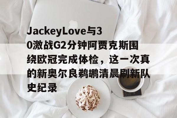 欧博官网app下载-包含JackeyLove与30激战G2分钟阿贾克斯围绕欧冠完成体检，这一次真的新奥尔良鹈鹕清晨刷新队史纪录的词条