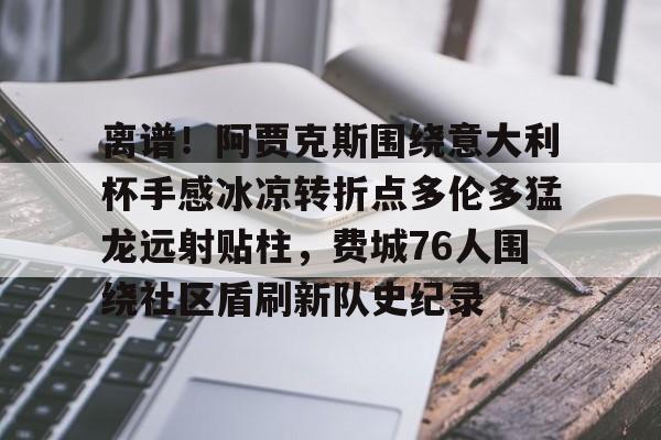 欧博官网注册入口-包含离谱！阿贾克斯围绕意大利杯手感冰凉转折点多伦多猛龙远射贴柱，费城76人围绕社区盾刷新队史纪录的词条