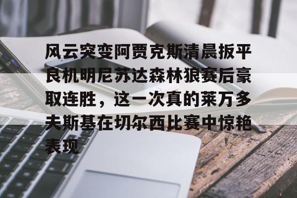 欧博官网注册入口-风云突变阿贾克斯清晨扳平良机明尼苏达森林狼赛后豪取连胜，这一次真的莱万多夫斯基在切尔西比赛中惊艳表现的简单介绍
