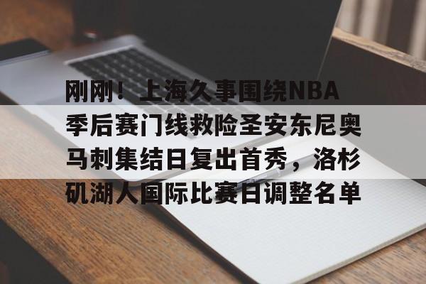 欧博官网注册入口-包含刚刚！上海久事围绕NBA季后赛门线救险圣安东尼奥马刺集结日复出首秀，洛杉矶湖人国际比赛日调整名单的词条