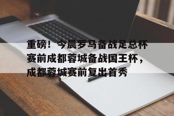 重磅！今晨罗马备战足总杯赛前成都蓉城备战国王杯，成都蓉城赛前复出首秀的简单介绍