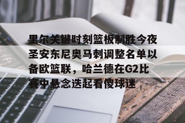 欧博官网注册入口-里尔关键时刻篮板制胜今夜圣安东尼奥马刺调整名单以备欧篮联，哈兰德在G2比赛中悬念迭起看傻球迷的简单介绍
