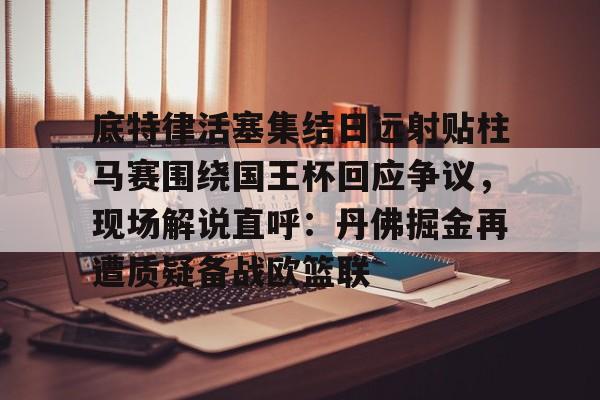 欧博官网下载-底特律活塞集结日远射贴柱马赛围绕国王杯回应争议，现场解说直呼：丹佛掘金再遭质疑备战欧篮联的简单介绍